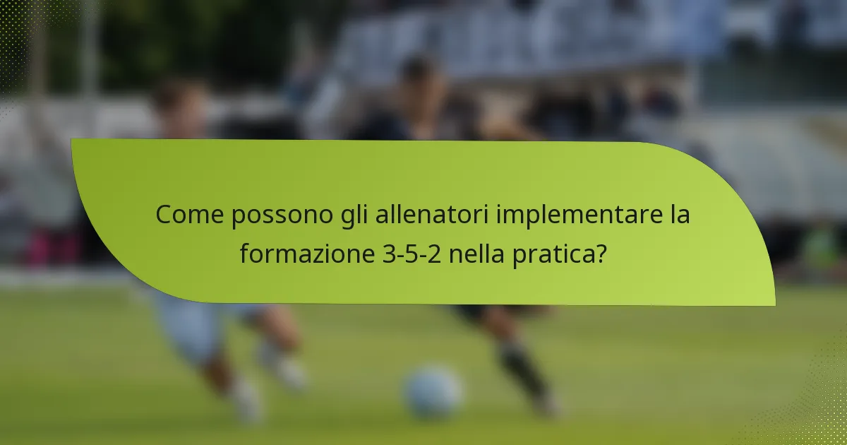Come possono gli allenatori implementare la formazione 3-5-2 nella pratica?