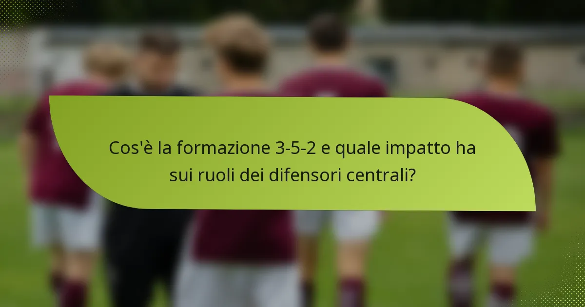 Cos'è la formazione 3-5-2 e quale impatto ha sui ruoli dei difensori centrali?