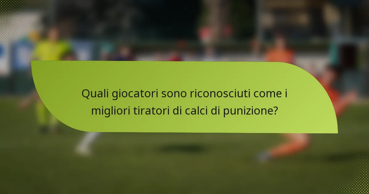 Quali giocatori sono riconosciuti come i migliori tiratori di calci di punizione?
