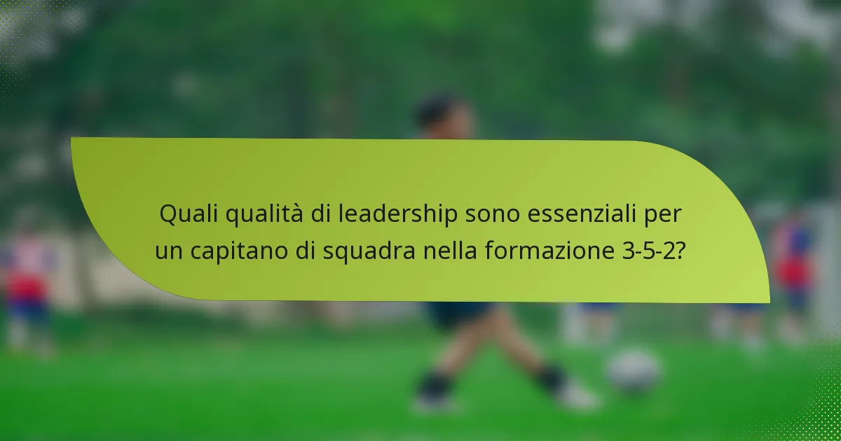Quali qualità di leadership sono essenziali per un capitano di squadra nella formazione 3-5-2?
